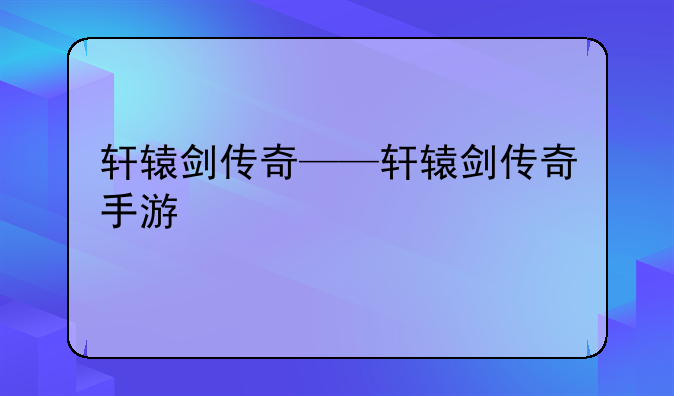 轩辕剑传奇——轩辕剑传奇手游