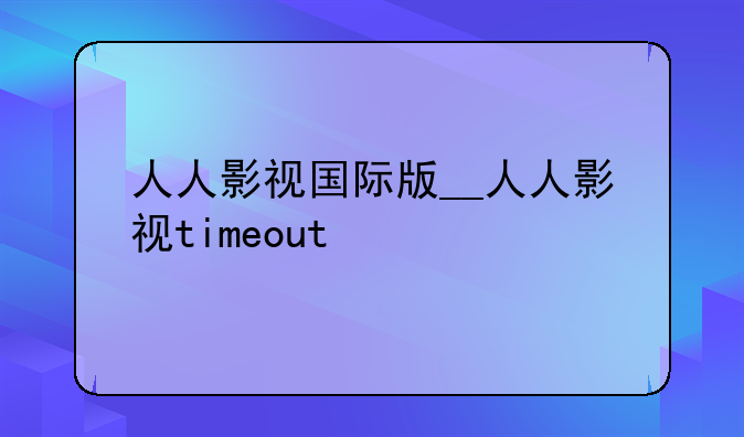人人影视国际版__人人影视timeout