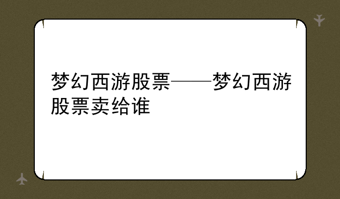 梦幻西游股票——梦幻西游股票卖给谁