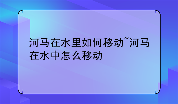 河马在水里如何移动~河马在水中
