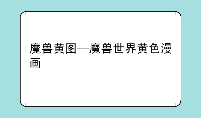 魔兽黄图—魔兽世界黄色漫画