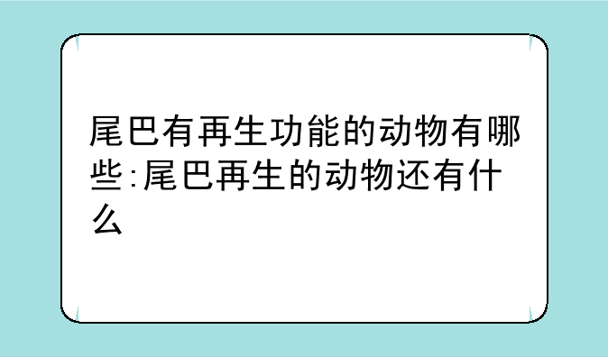 尾巴有再生功能的动物有哪些:尾巴再生的动物还有什么