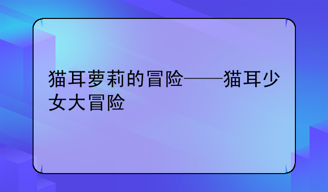 猫耳萝莉的冒险——猫耳少女大冒险