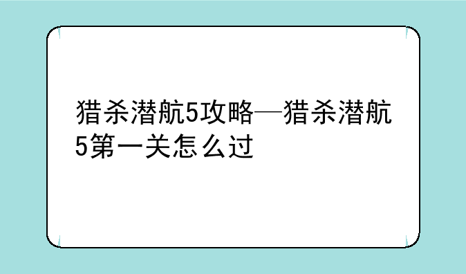 猎杀潜航5攻略—猎杀潜航5第一关怎么过