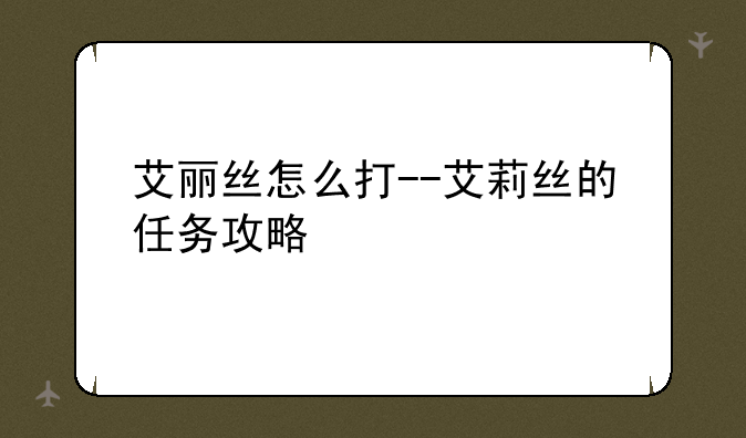 艾丽丝怎么打--艾莉丝的任务攻略