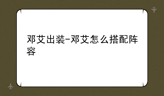 邓艾出装-邓艾怎么搭配阵容