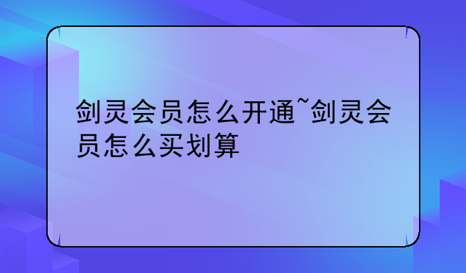 剑灵会员怎么开通~剑灵会员怎么买划算