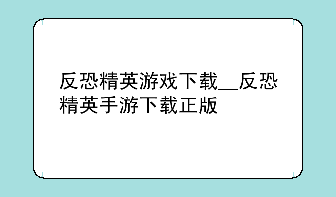 反恐精英游戏下载__反恐精英手游下载正版