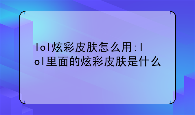 lol炫彩皮肤怎么用:lol里面的炫彩皮肤是什么